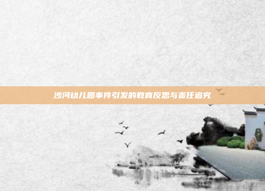 沙河幼儿园事件引发的教育反思与责任追究