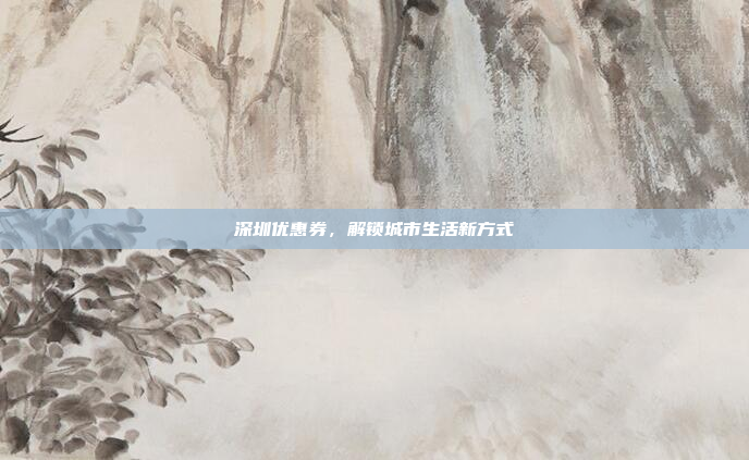 深圳优惠券，解锁城市生活新方式