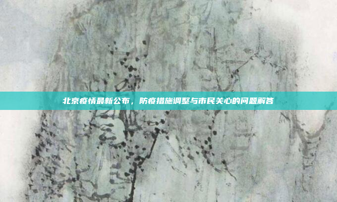 北京疫情最新公布，防疫措施调整与市民关心的问题解答