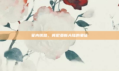 蒙内铁路，肯尼亚新大陆的象征