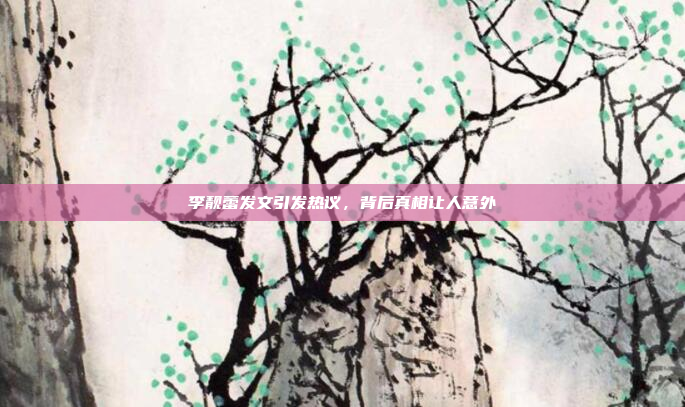 李靓蕾发文引发热议，背后真相让人意外