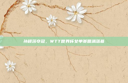 孙颖莎夺冠，WTT世界杯女单赛圆满落幕