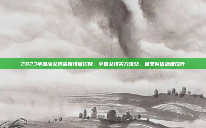2023年国际女排最新排名揭晓，中国女排实力强劲，多支队伍稳步提升