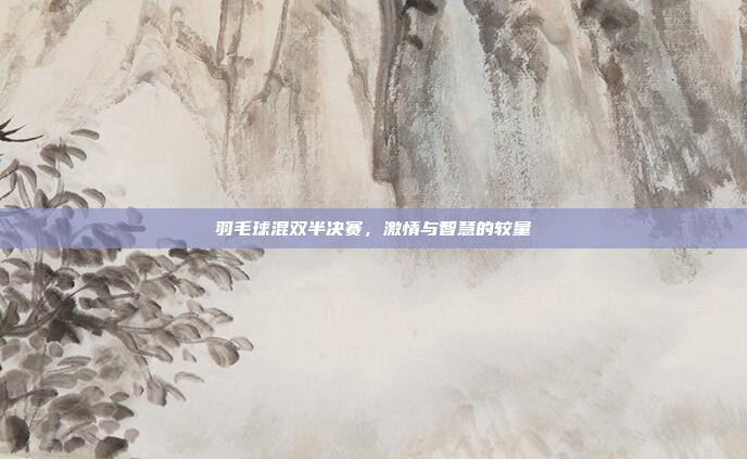 羽毛球混双半决赛，激情与智慧的较量