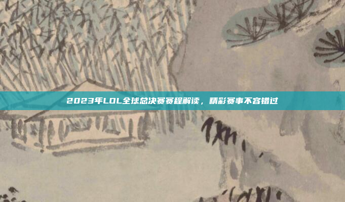 2023年LOL全球总决赛赛程解读，精彩赛事不容错过