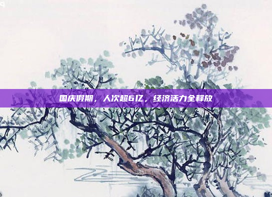国庆假期，人次超6亿，经济活力全释放