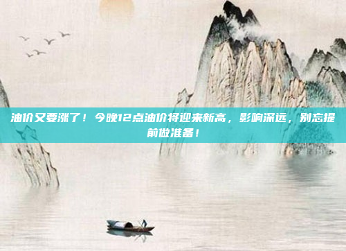 油价又要涨了！今晚12点油价将迎来新高，影响深远，别忘提前做准备！