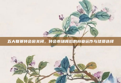 五大联赛转会窗关闭，转会市场背后的商业运作与球员选择