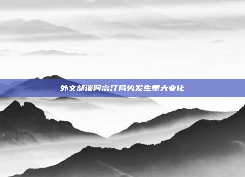 外交部谈阿富汗局势发生重大变化