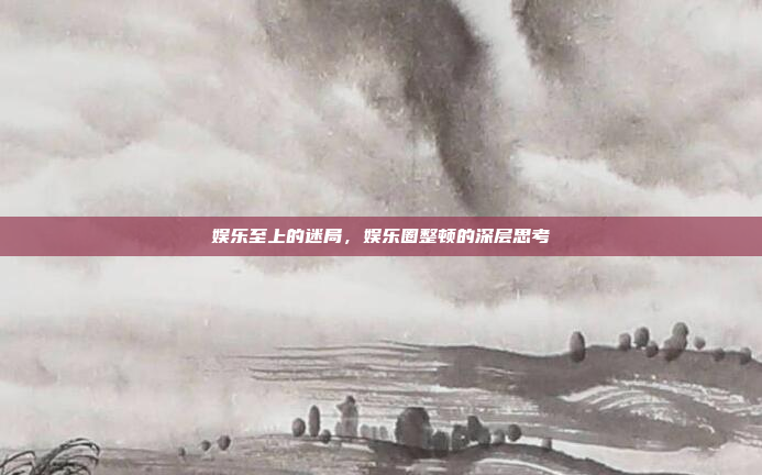 娱乐至上的迷局,娱乐圈整顿的深层思考