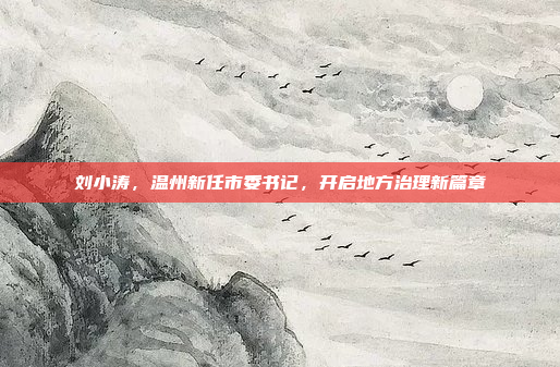 刘小涛，温州新任市委书记，开启地方治理新篇章