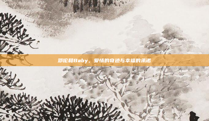 邓伦和Baby，爱情的奇迹与幸福的承诺