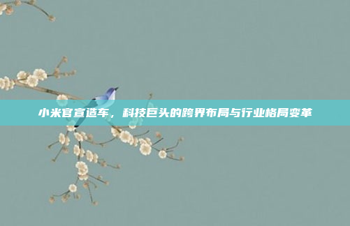 小米官宣造车，科技巨头的跨界布局与行业格局变革