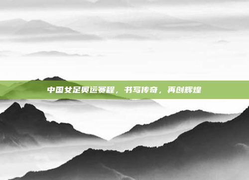 中国女足奥运赛程，书写传奇，再创辉煌