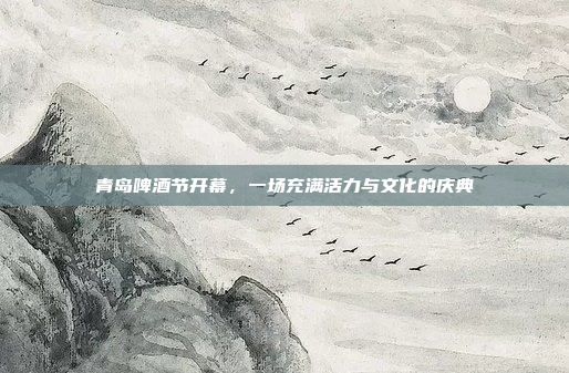 青岛啤酒节开幕,一场充满活力与文化的庆典