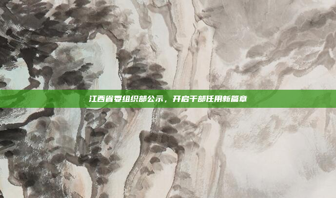江西省委组织部公示，开启干部任用新篇章