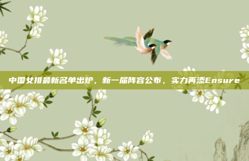 中国女排最新名单出炉，新一届阵容公布，实力再添Ensure