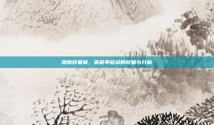 热刺对曼城，英超争冠战的较量与分析