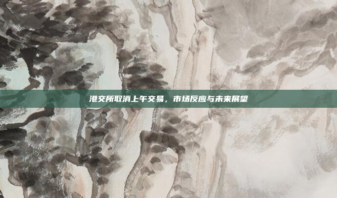 港交所取消上午交易，市场反应与未来展望