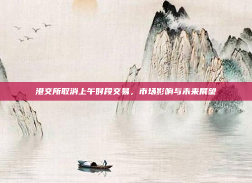 港交所取消上午时段交易，市场影响与未来展望