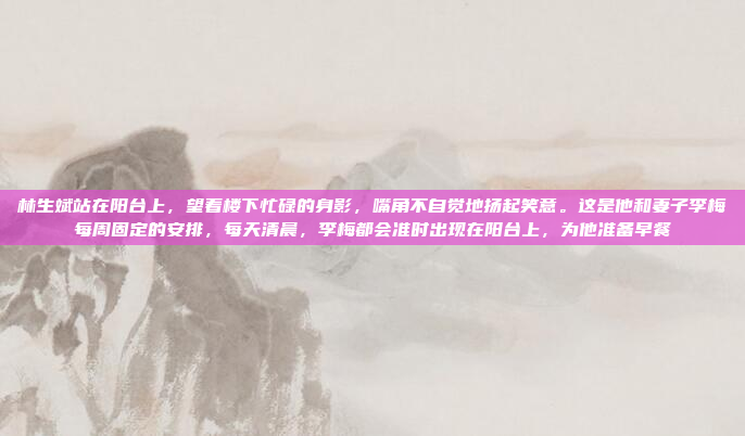 林生斌站在阳台上，望着楼下忙碌的身影，嘴角不自觉地扬起笑意。这是他和妻子李梅每周固定的安排，每天清晨，李梅都会准时出现在阳台上，为他准备早餐