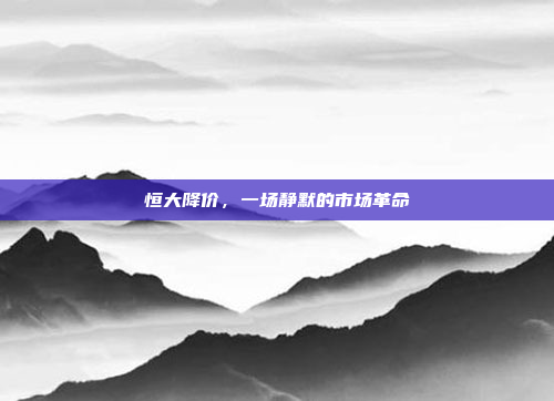 恒大降价，一场静默的市场革命