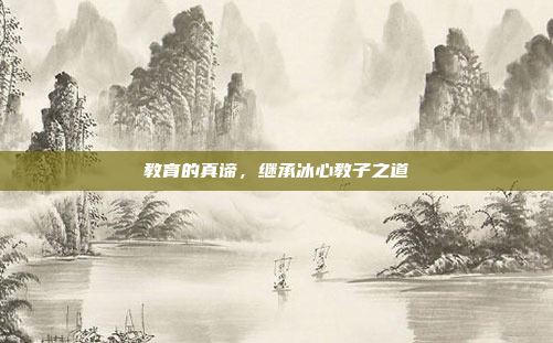 教育的真谛,继承冰心教子之道