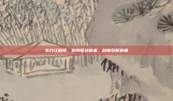 东方红启恒，科技驱动未来，创新引领发展