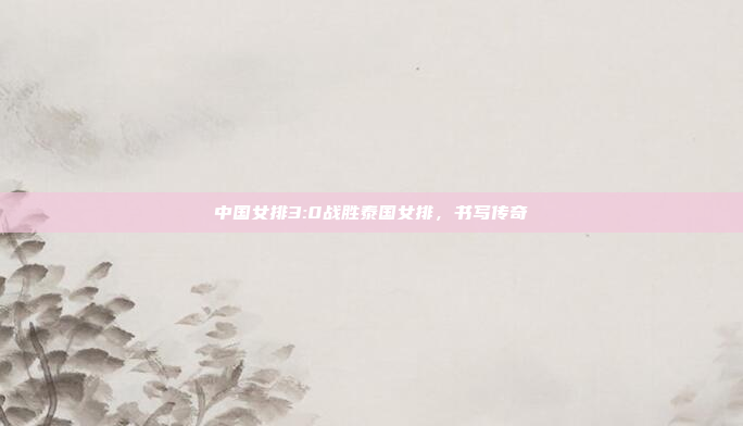 中国女排3:0战胜泰国女排，书写传奇