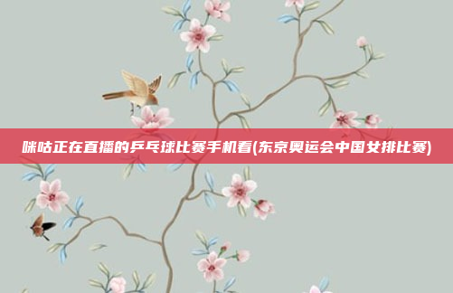 咪咕正在直播的乒乓球比赛手机看(东京奥运会中国女排比赛)