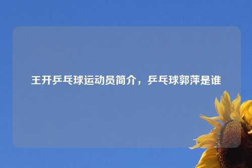 王开乒乓球运动员简介，乒乓球郭萍是谁