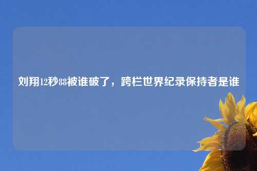 刘翔12秒88被谁破了，跨栏世界纪录保持者是谁