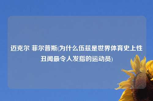 迈克尔 菲尔普斯(为什么伍兹是世界体育史上性丑闻最令人发指的运动员)