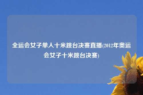 全运会女子单人十米跳台决赛直播(2012年奥运会女子十米跳台决赛)