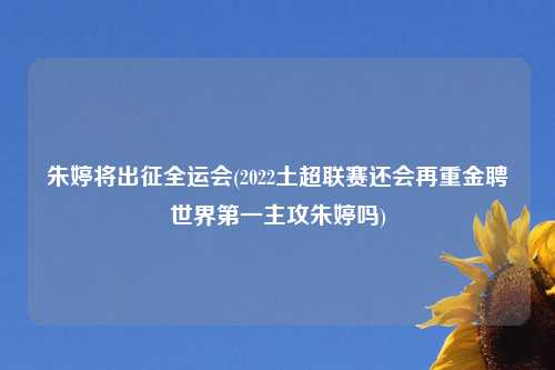 朱婷将出征全运会(2022土超联赛还会再重金聘世界第一主攻朱婷吗)