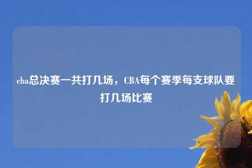 cba总决赛一共打几场，CBA每个赛季每支球队要打几场比赛