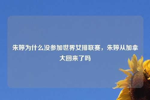 朱婷为什么没参加世界女排联赛，朱婷从加拿大回来了吗