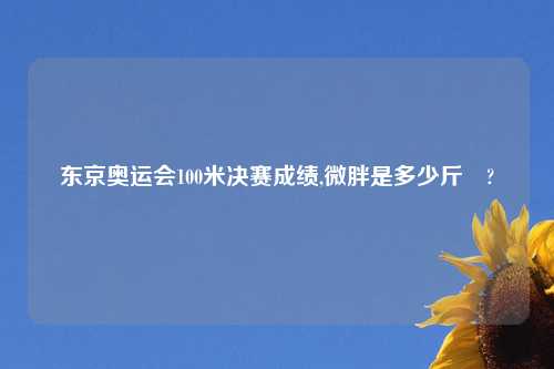 东京奥运会100米决赛成绩,微胖是多少斤 ?