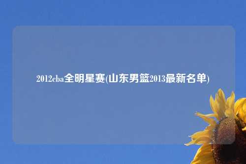 2012cba全明星赛(山东男篮2013最新名单)