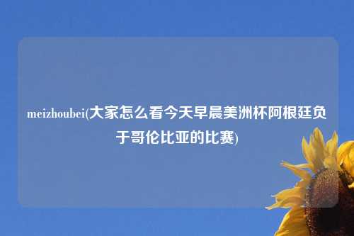 meizhoubei(大家怎么看今天早晨美洲杯阿根廷负于哥伦比亚的比赛)