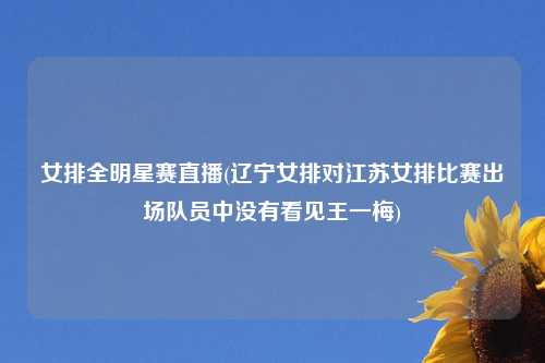 女排全明星赛直播(辽宁女排对江苏女排比赛出场队员中没有看见王一梅)