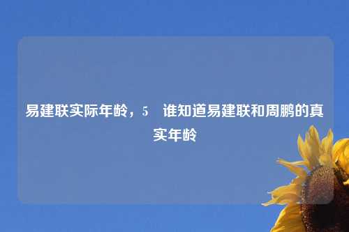 易建联实际年龄，5 谁知道易建联和周鹏的真实年龄