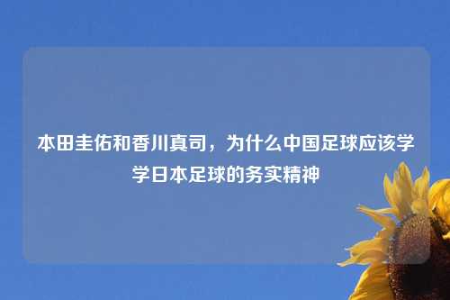 本田圭佑和香川真司，为什么中国足球应该学学日本足球的务实精神