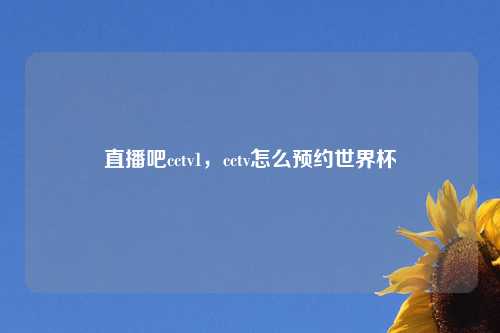 直播吧cctv1，cctv怎么预约世界杯