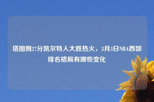 塔图姆27分凯尔特人大胜热火，3月3日NBA西部排名格局有哪些变化