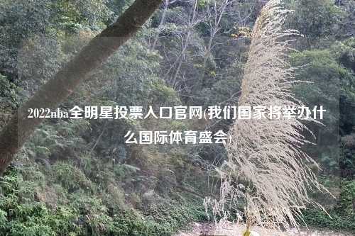 2022nba全明星投票入口官网(我们国家将举办什么国际体育盛会)