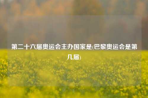 第二十六届奥运会主办国家是(巴黎奥运会是第几届)