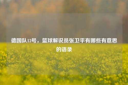 德国队13号，篮球解说员张卫平有哪些有意思的语录
