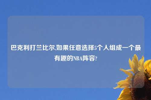 巴克利打兰比尔,如果任意选择5个人组成一个最有趣的NBA阵容?