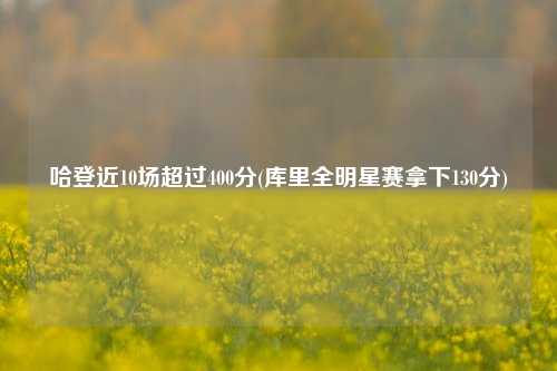 哈登近10场超过400分(库里全明星赛拿下130分)